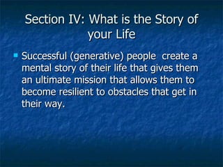 Section IV: What is the Story of your Life Successful (generative) people  create a mental story of their life that gives them an ultimate mission that allows them to become resilient to obstacles that get in their way. 