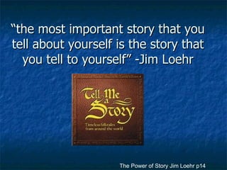 “ the most important story that you tell about yourself is the story that you tell to yourself” -Jim Loehr The Power of Story Jim Loehr p14 