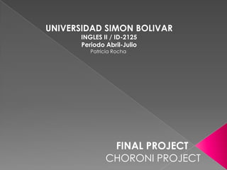 UNIVERSIDAD SIMON BOLIVAR INGLES II / ID-2125 Periodo Abril-Julio Patricia Rocha  FINAL PROJECT CHORONI PROJECT 