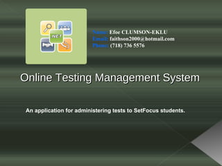 Online Testing Management System An application for administering tests to SetFocus students. Name:  Efoe CLUMSON-EKLU Email:  faithson2000@hotmail.com Phone:  (718) 736 5576 