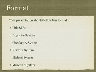 Format Your presentation should follow this format: Title Slide Digestive System Circulatory System Nervous System Skeletal System Muscular System 
