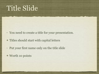 Title Slide You need to create a title for your presentation.  Titles should start with capital letters Put your first name only on the title slide Worth 10 points 