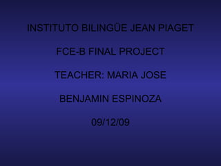 INSTITUTO BILINGÜE JEAN PIAGET FCE-B FINAL PROJECT TEACHER: MARIA JOSE BENJAMIN ESPINOZA 09/12/09 
