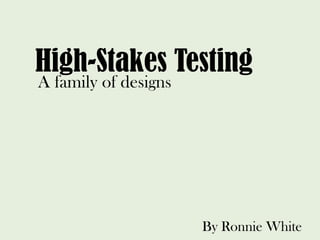 High-Stakes Testing
A family of designs




                      By Ronnie White
 