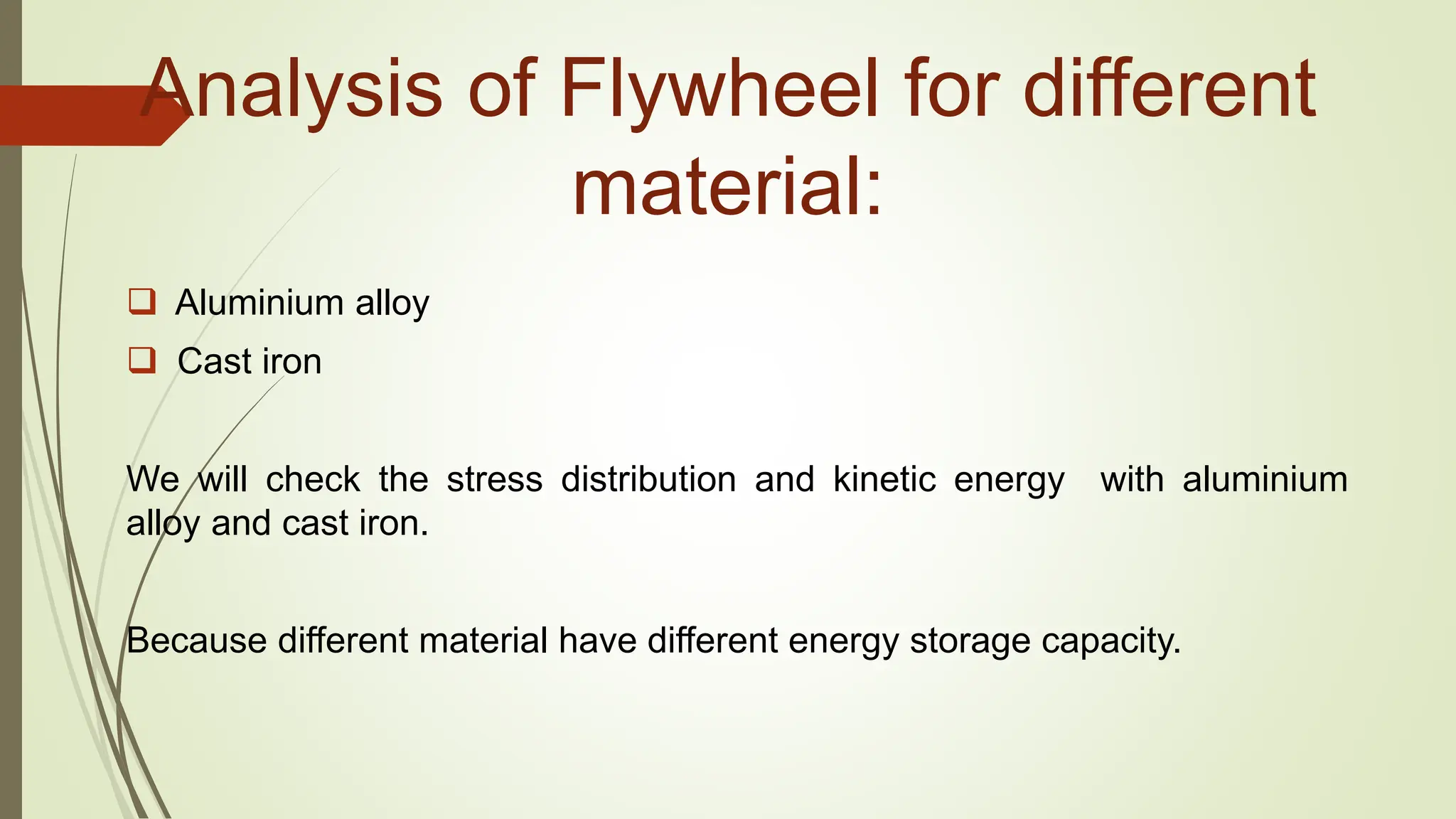 Analysis of Flywheel for different
material:
 Aluminium alloy
 Cast iron
We will check the stress distribution and kinetic energy with aluminium
alloy and cast iron.
Because different material have different energy storage capacity.
 