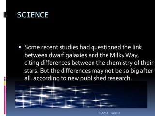 SCIENCESome recent studies had questioned the link between dwarf galaxies and the Milky Way, citing differences between the chemistry of their stars. But the differences may not be so big after all, according to new published research.3/4/2010SCIENCE