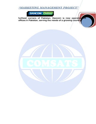 “ MARKETING MANAGEMENT PROJECT”



furthest corners of Pakistan. Dancom is now operation 65
offices in Pakistan, serving the needs of a growing country.
 