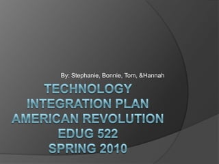 Technology Integration planAmerican revolutionEDUG 522Spring 2010 By: Stephanie, Bonnie, Tom, &Hannah 