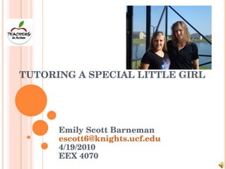 TUTORING A SPECIAL LITTLE GIRL Emily Scott Barneman [email_address] 4/19/2010 EEX 4070 