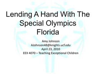 Lending A Hand With The Special Olympics Florida Amy Johnson AJohnson48@knights.ucf.edu April 23, 2010 EEX 4070 – Teaching Exceptional Children 