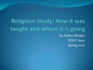 Religious Study: How it was taught and where it is going by Ashley Rhodes EDUC 6001 Spring 2010 