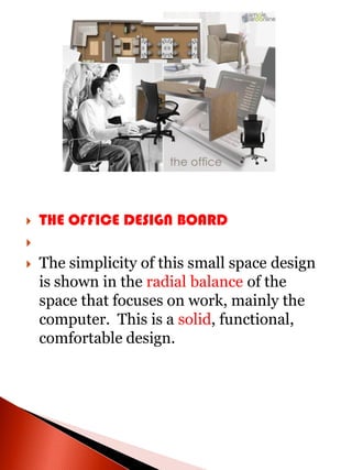    THE OFFICE DESIGN BOARD


   The simplicity of this small space design
    is shown in the radial balance of the
    space that focuses on work, mainly the
    computer. This is a solid, functional,
    comfortable design.
 