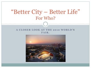 A closer look at the 2010 World’s Fair. “Better City – Better Life”For Who? 