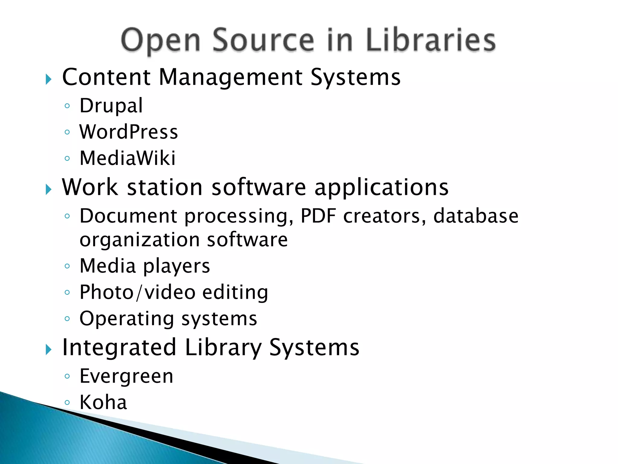 Open Source in LibrariesContent Management SystemsDrupalWordPressMediaWikiWork station software applicationsDocument processing, PDF creators, database organization softwareMedia playersPhoto/video editingOperating systemsIntegrated Library SystemsEvergreenKoha