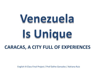 Venezuela Is Unique CARACAS, A CITY FULL OF EXPERIENCES English III Class Final Project / Prof Dafne Gonzalez/ Adriana Ruiz 