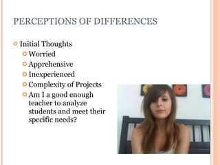 PERCEPTIONS OF DIFFERENCES Initial Thoughts Worried Apprehensive Inexperienced Complexity of Projects Am I a good enough teacher to analyze students and meet their specific needs? 