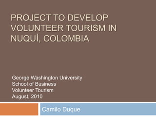 Project to Develop Volunteer Tourism in Nuquí, Colombia Camilo Duque George Washington University School of Business Volunteer Tourism August, 2010 