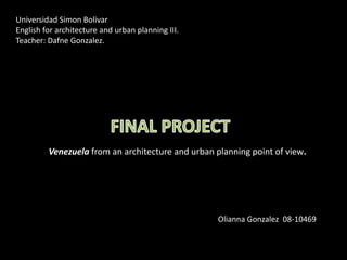 Universidad Simon Bolivar  English for architecture and urban planning III. Teacher: Dafne Gonzalez.  FINAL PROJECT Venezuelafrom an architecture and urban planning point of view. Olianna Gonzalez  08-10469 