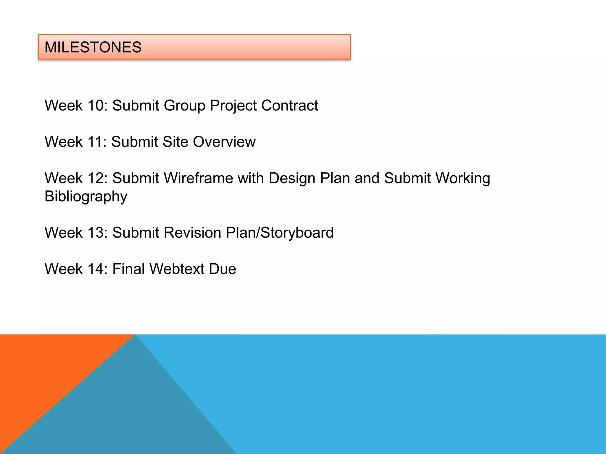 MILESTONESWeek 10: Submit Group Project ContractWeek 11: Submit Site OverviewWeek 12: Submit Wireframe with Design Plan and Submit Working BibliographyWeek 13: Submit Revision Plan/Storyboard Week 14: Final Webtext Due