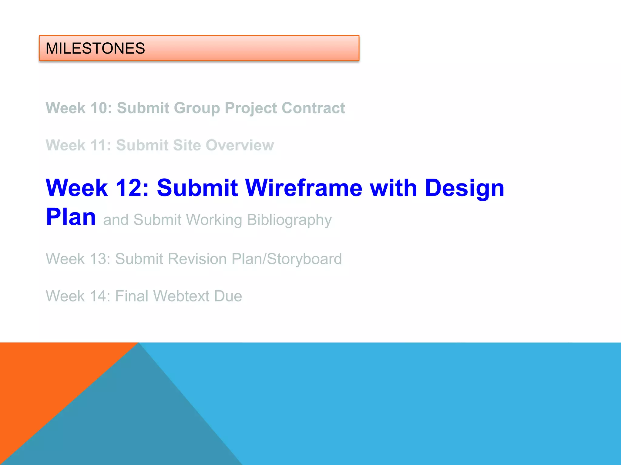 MILESTONESWeek 10: Submit Group Project ContractWeek 11: Submit Site OverviewWeek 12: Submit Wireframe with Design Plan and Submit Working BibliographyWeek 13: Submit Revision Plan/Storyboard Week 14: Final Webtext Due