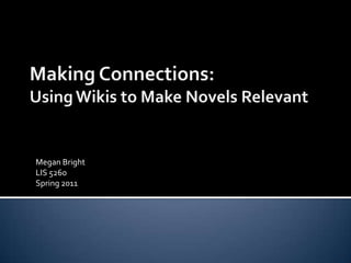 Making Connections:Using Wikis to Make Novels Relevant Megan Bright LIS 5260 Spring 2011 