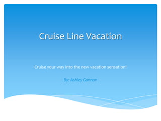 Cruise Line Vacation Cruise your way into the new vacation sensation! By: Ashley Gannon 