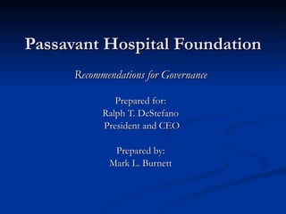 Passavant Hospital Foundation Recommendations for Governance Prepared for: Ralph T. DeStefano President and CEO Prepared by: Mark L. Burnett 