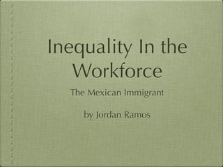 Inequality In the
   Workforce
  The Mexican Immigrant

     by Jordan Ramos
 