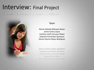 Interview: Final Project

                          Team

               Karina Yolanda Márquez Reyes
                     Jaime Castro Leyva
               Cynthia Lizeth Carrasco Rubio
                Gabriela Fernández Quintana
               Danira Yazmin Reyes Rodríguez
 
