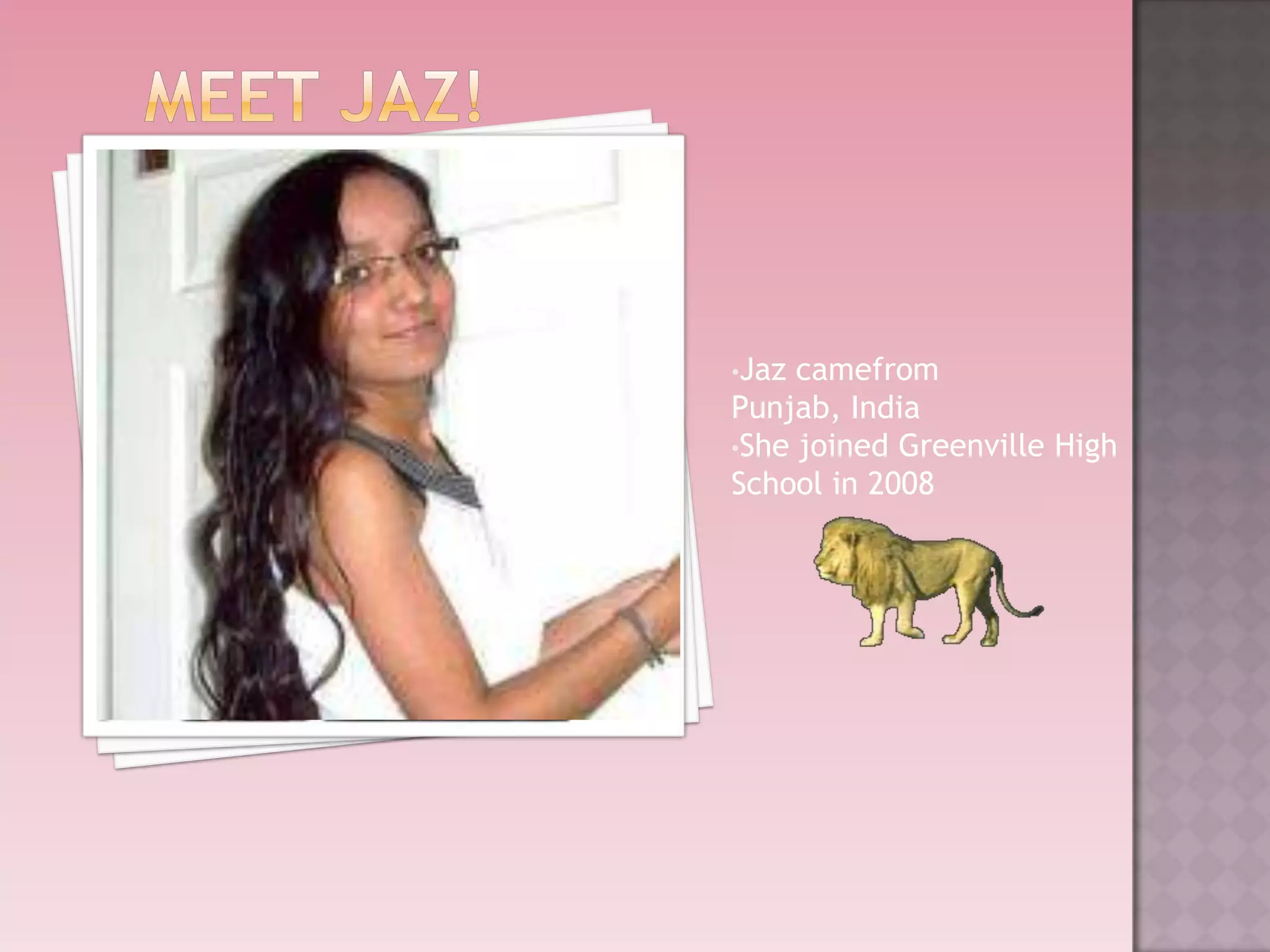 •Jaz camefrom
Punjab, India
•She joined Greenville High
School in 2008
 