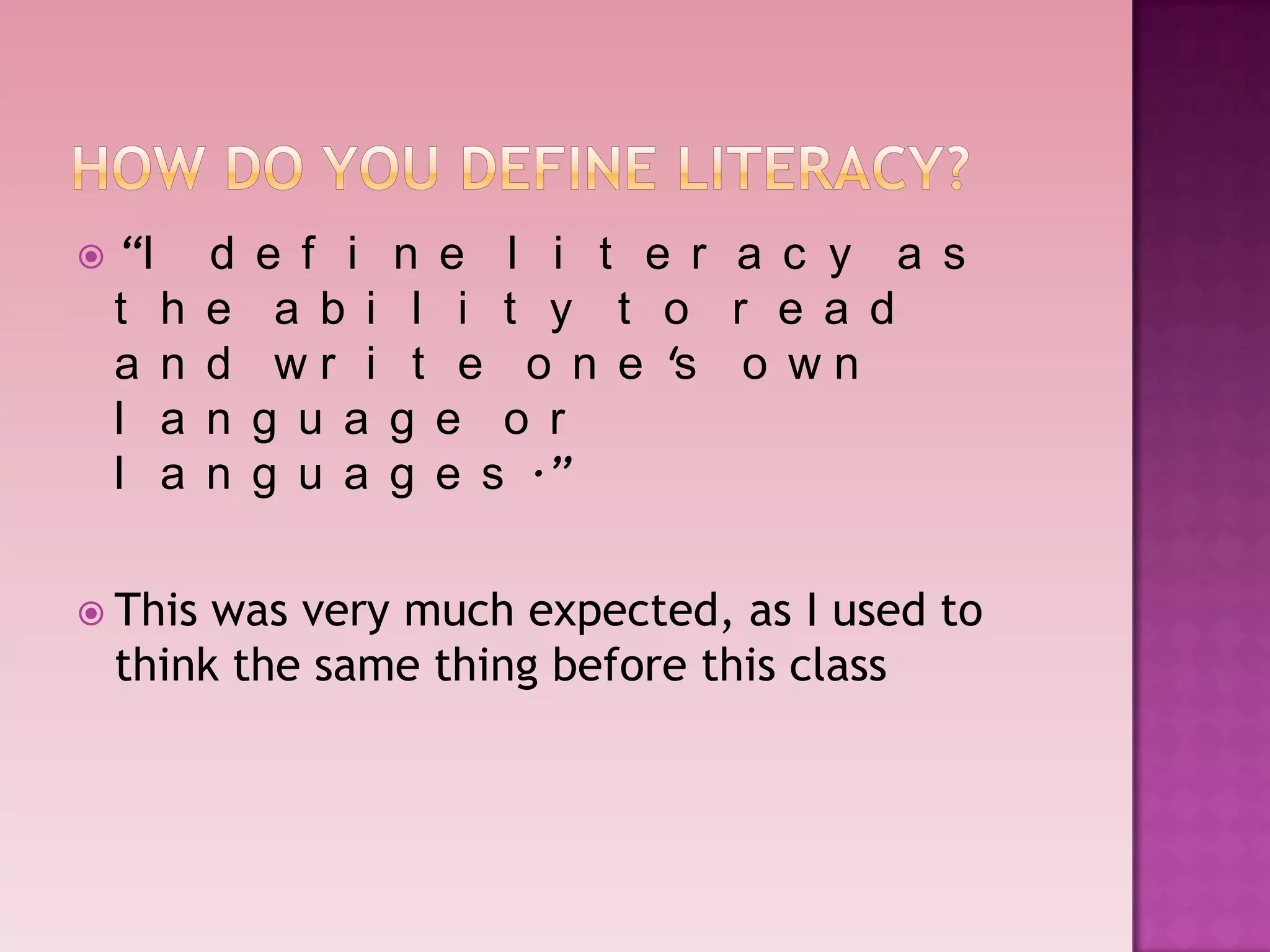  “I       d   e f i n e l i t e r a c y a s
 t     h   e    a b i l i t y t o r e a d
 a     n   d    w r i t e o n e 's o w n
 l     a   n   g u a g e o r
 l     a   n   g u a g e s .”

 Thiswas very much expected, as I used to
 think the same thing before this class
 