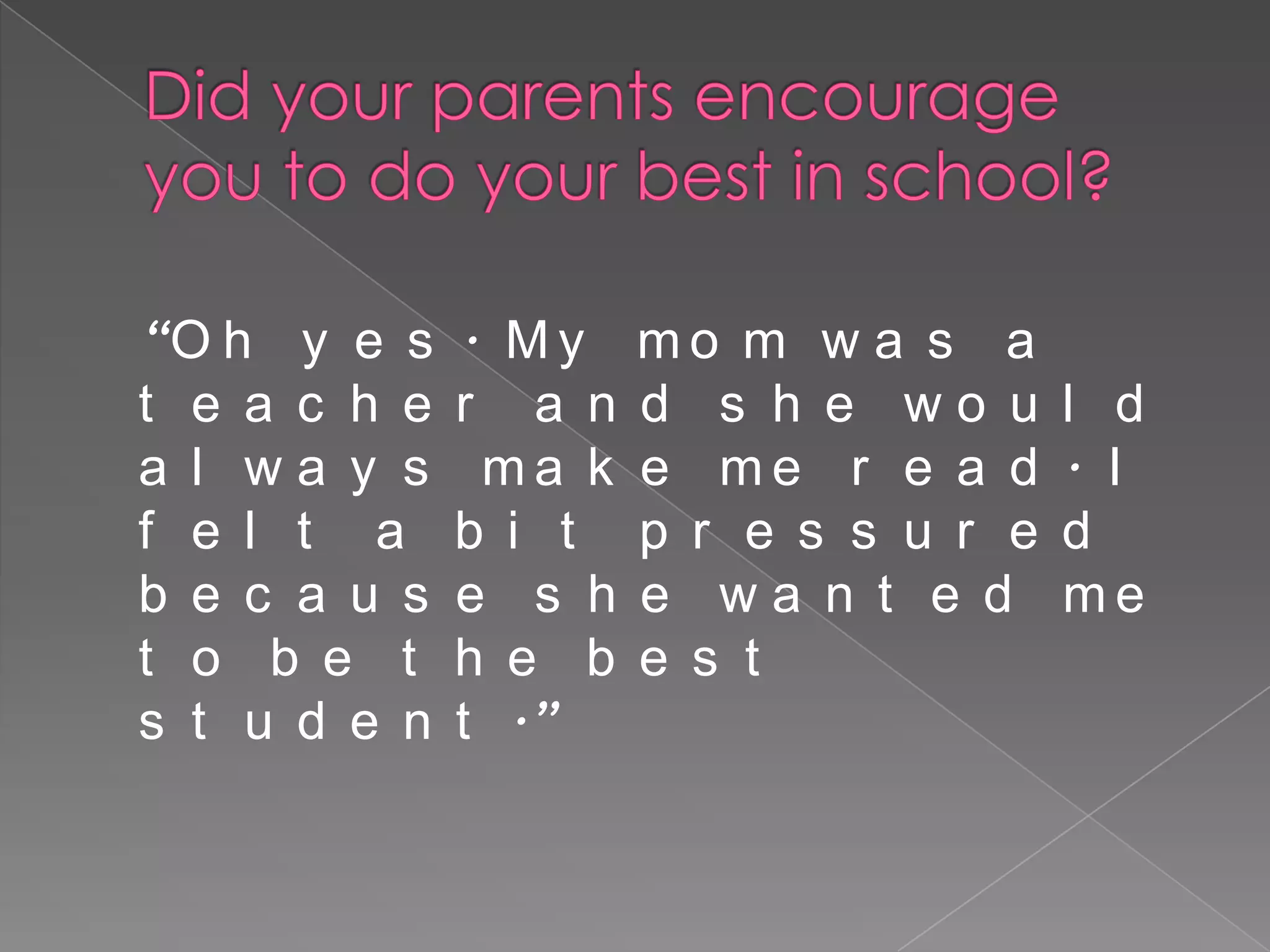 “O h y e s    . My    mo m w a s a
t e a c h e   r a n   d s h e wo u      l d
a l wa y s     ma k   e me r e a d      . I
f e l t a     b i t   p r e s s u r e   d
b e c a u s   e s h   e wa n t e d      me
t o b e t     h e b   e s t
s t u d e n   t .”
 