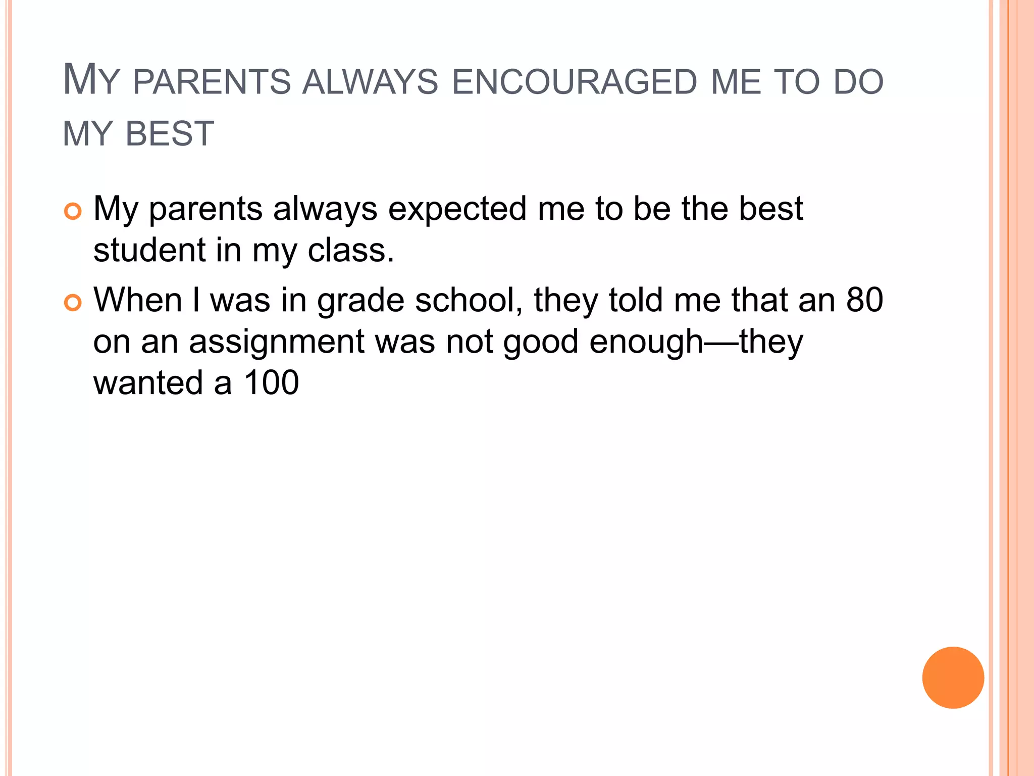 MY PARENTS ALWAYS ENCOURAGED ME TO DO
MY BEST

 My parents always expected me to be the best
  student in my class.
 When l was in grade school, they told me that an 80
  on an assignment was not good enough—they
  wanted a 100
 