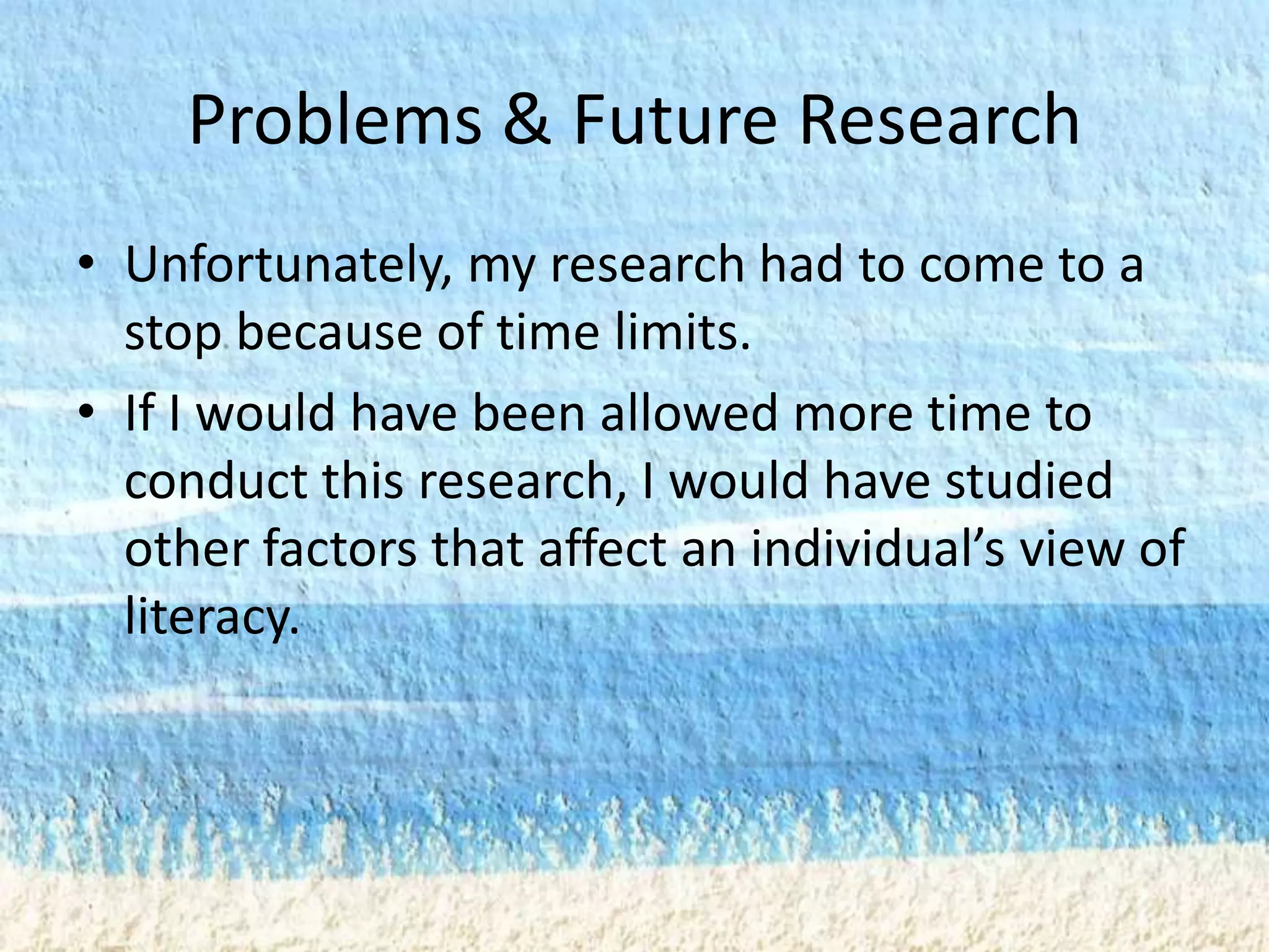Problems & Future Research
• Unfortunately, my research had to come to a
  stop because of time limits.
• If I would have been allowed more time to
  conduct this research, I would have studied
  other factors that affect an individual’s view of
  literacy.
 