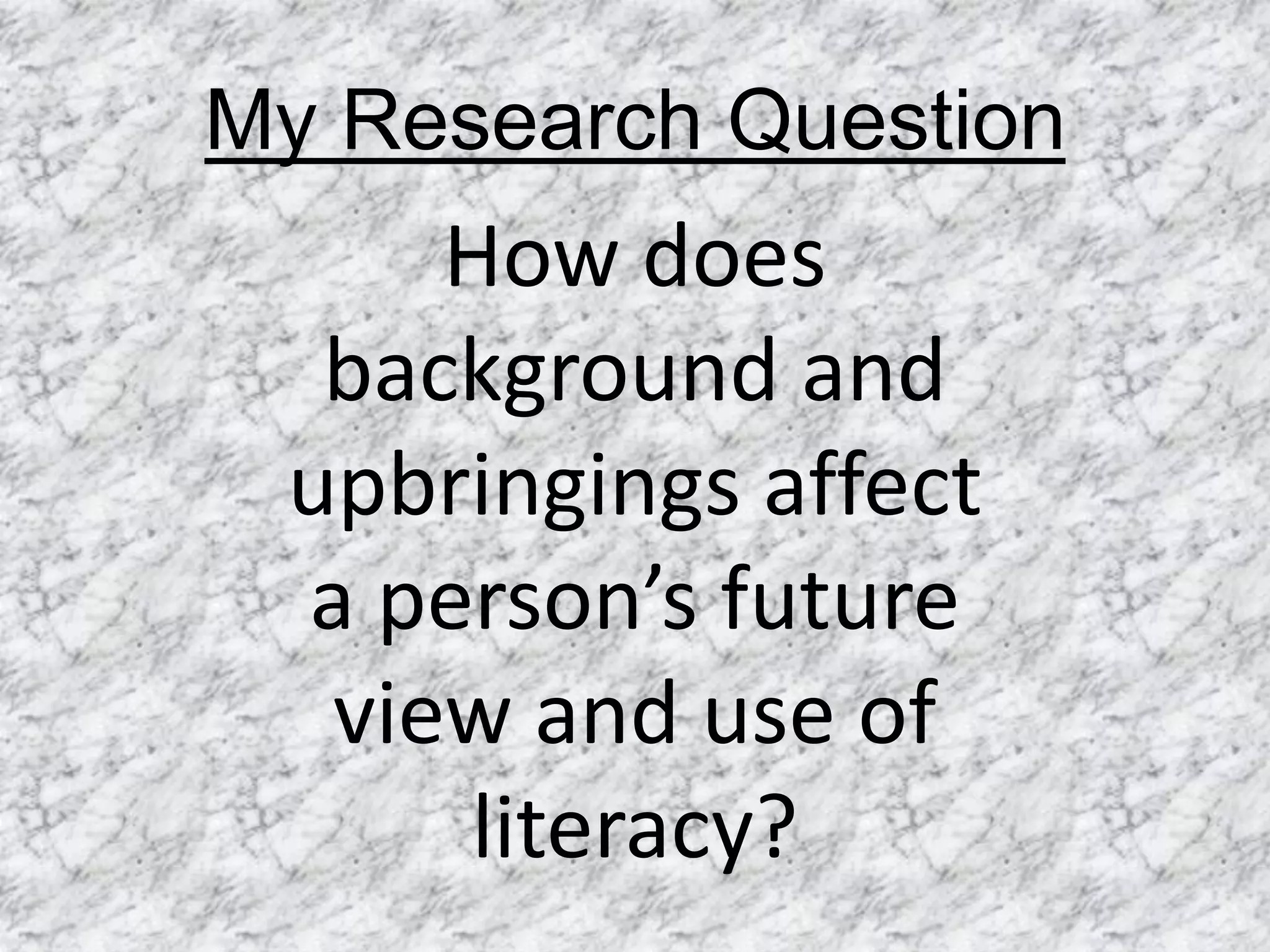 My Research Question
     How does
  background and
 upbringings affect
 a person’s future
  view and use of
     literacy?
 