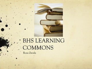 BHS LEARNING
COMMONS
Rosa Zavala
 