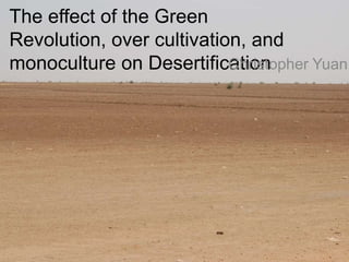 The effect of the Green
Revolution, over cultivation, and
monoculture on Desertification
                           Christopher Yuan
 