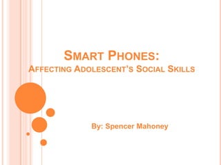 SMART PHONES:
AFFECTING ADOLESCENT’S SOCIAL SKILLS




             By: Spencer Mahoney
 