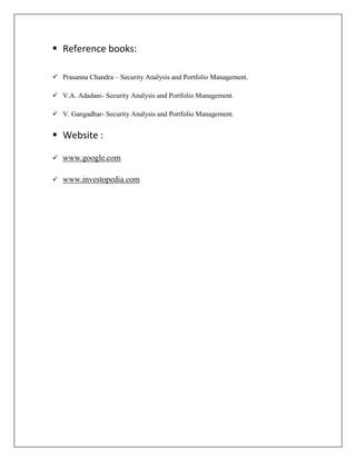  Reference books:

 Prasanna Chandra – Security Analysis and Portfolio Management.

 V.A. Adadani- Security Analysis and Portfolio Management.

 V. Gangadhar- Security Analysis and Portfolio Management.


 Website :

 www.google.com


 www.investopedia.com
 