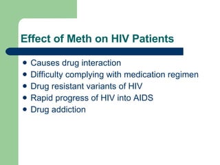 Effect of Meth on HIV Patients Causes drug interaction Difficulty complying with medication regimen Drug resistant variants of HIV Rapid progress of HIV into AIDS Drug addiction 