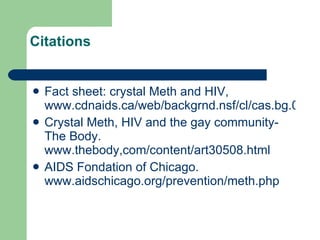 Citations Fact sheet: crystal Meth and HIV,  www.cdnaids.ca/web/backgrnd.nsf/cl/cas.bg.0087 Crystal Meth, HIV and the gay community-The Body.  www.thebody,com/content/art30508.html AIDS Fondation of Chicago.  www.aidschicago.org/prevention/meth.php 