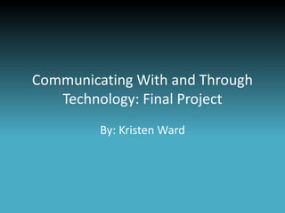 Communicating With and Through
   Technology: Final Project
         By: Kristen Ward
 