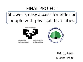 FINAL PROJECT
Shower´s easy access for elder or
 people with physical disabilities




                        Urkizu, Asier
                        Mugica, Iraitz
 