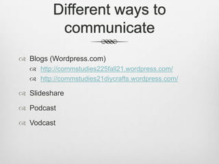 Different ways to
          communicate
 Blogs (Wordpress.com)
   http://commstudies225fall21.wordpress.com/
   http://commstudies21diycrafts.wordpress.com/

 Slideshare

 Podcast

 Vodcast
 