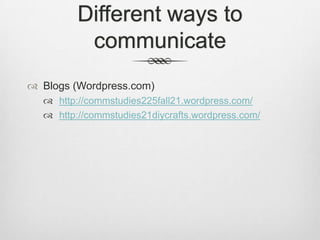 Different ways to
          communicate
 Blogs (Wordpress.com)
   http://commstudies225fall21.wordpress.com/
   http://commstudies21diycrafts.wordpress.com/
 