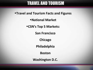 TRAVEL AND TOURISM

•Travel and Tourism Facts and Figures
         •National Market
       •CSN’s Top 5 Markets:
             San Francisco
                Chicago
             Philadelphia
                Boston
           Washington D.C.
 
