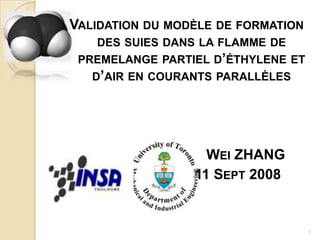 Validation du modèle de formation des suies dans la flamme de premelange partiel d’éthylene et d’air en courants parallèles Wei ZHANG                           11 Sept 2008 1 