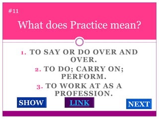 What does Practice mean? #11To say or do over and over.To do; carry on; perform. To work at as a profession.  LINKSHOWNEXT