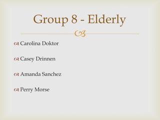 Group 8 - Elderly
             
 Carolina Doktor

 Casey Drinnen

 Amanda Sanchez

 Perry Morse
 
