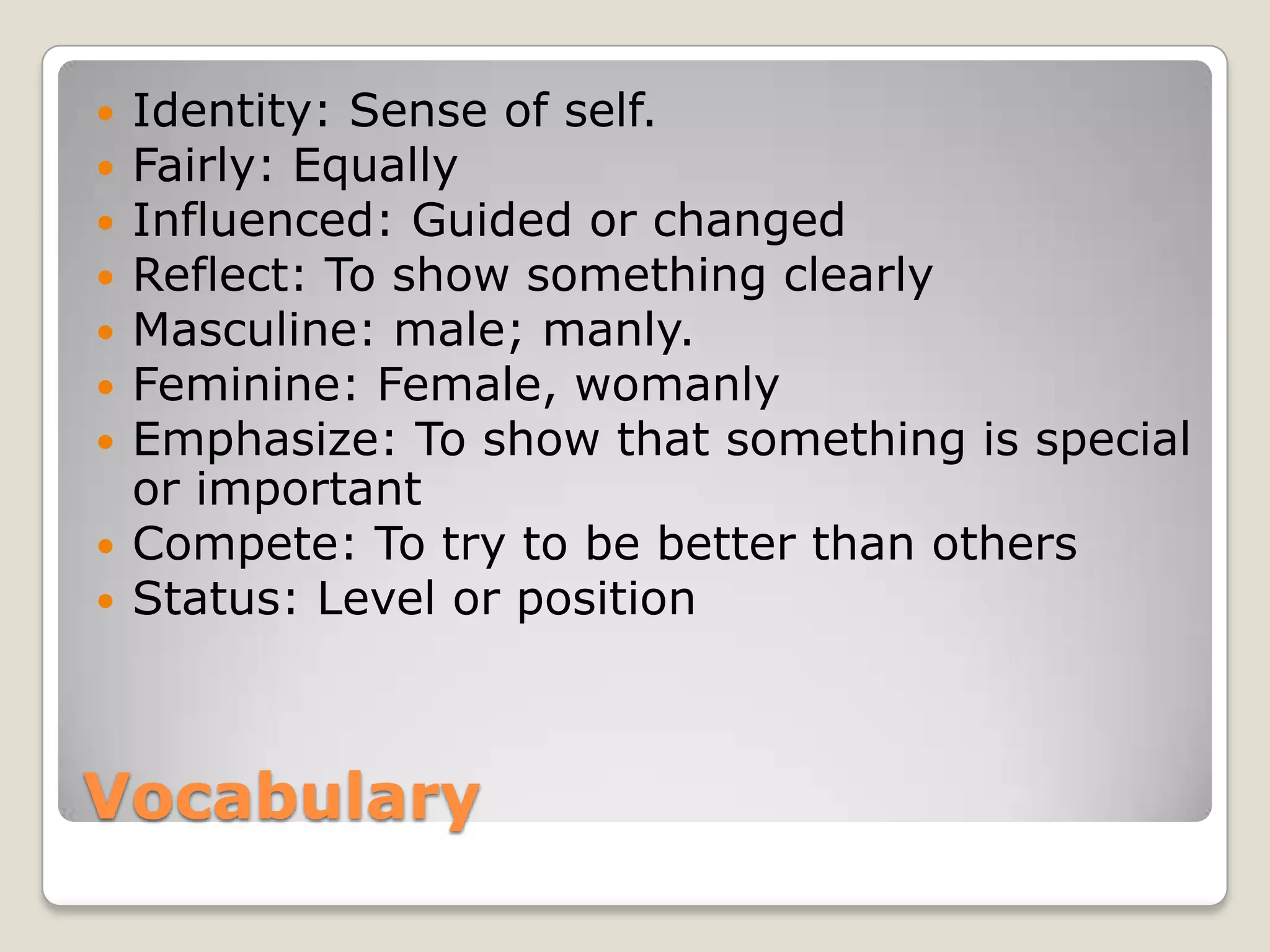 Vocabulary
 Identity: Sense of self.
 Fairly: Equally
 Influenced: Guided or changed
 Reflect: To show something clearly
 Masculine: male; manly.
 Feminine: Female, womanly
 Emphasize: To show that something is special
or important
 Compete: To try to be better than others
 Status: Level or position
 